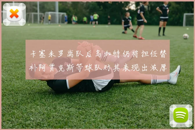 卡塞米罗离队后乌加特仍将担任替补阿贾克斯等球队对其表现出浓厚兴趣