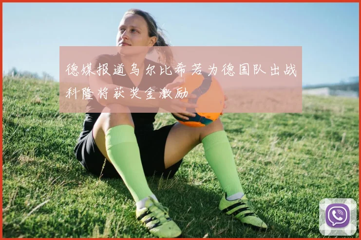 德媒报道乌尔比希若为德国队出战科隆将获奖金激励