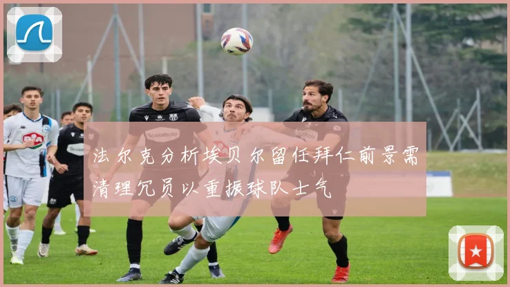 法尔克分析埃贝尔留任拜仁前景需清理冗员以重振球队士气
