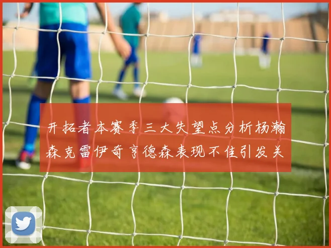开拓者本赛季三大失望点分析杨瀚森克雷伊奇亨德森表现不佳引发关注