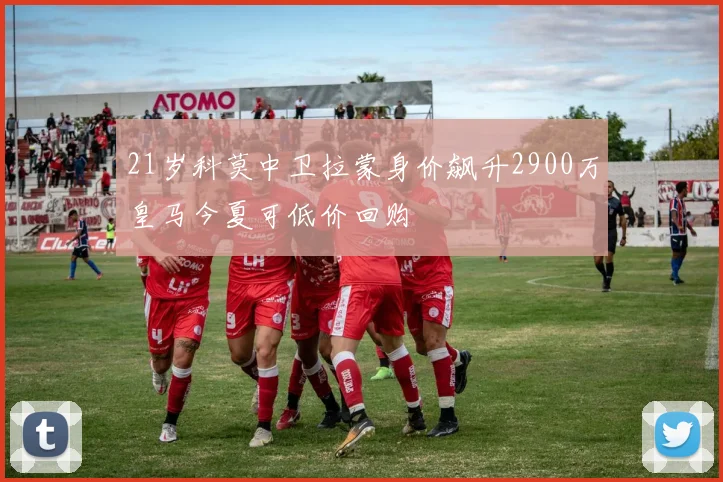 21岁科莫中卫拉蒙身价飙升2900万皇马今夏可低价回购