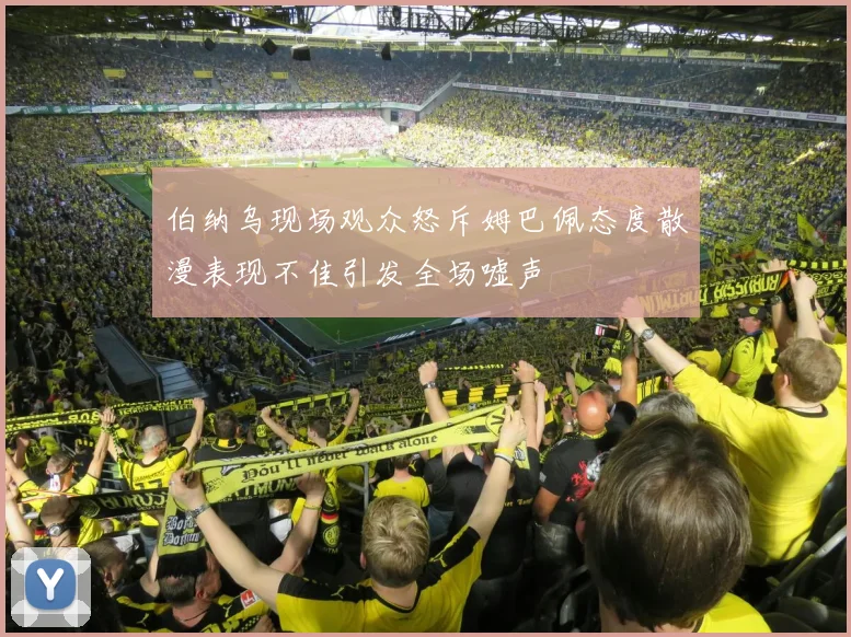 伯纳乌现场观众怒斥姆巴佩态度散漫表现不佳引发全场嘘声