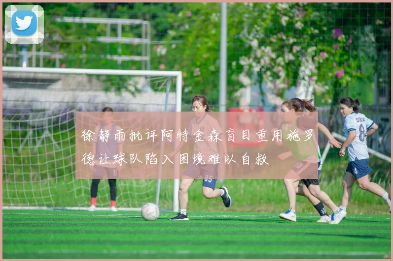 徐静雨批评阿特金森盲目重用施罗德让球队陷入困境难以自救