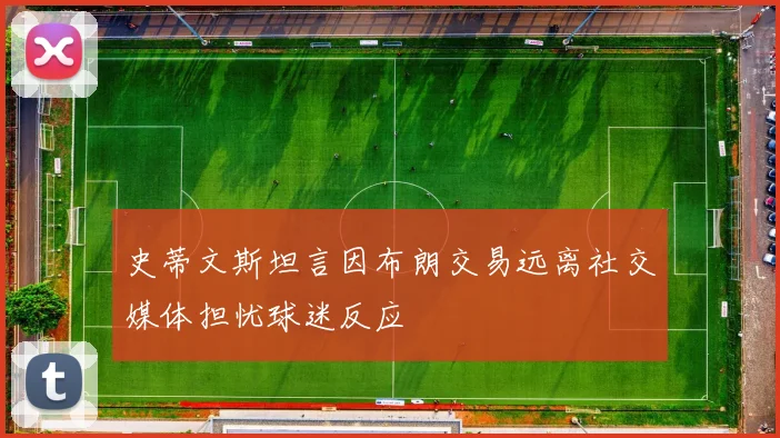 史蒂文斯坦言因布朗交易远离社交媒体担忧球迷反应