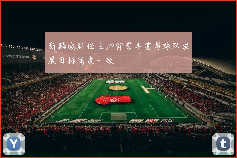 新鹏城新任主帅背景丰富与球队发展目标高度一致