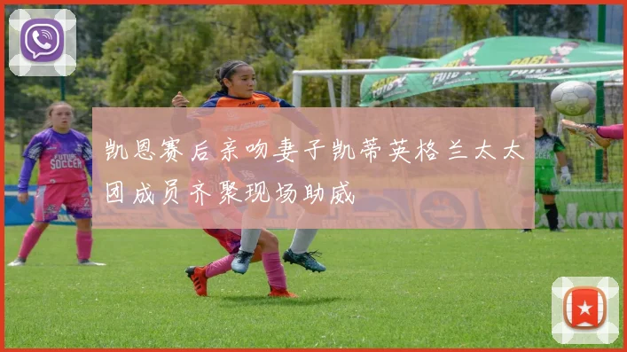 凯恩赛后亲吻妻子凯蒂英格兰太太团成员齐聚现场助威