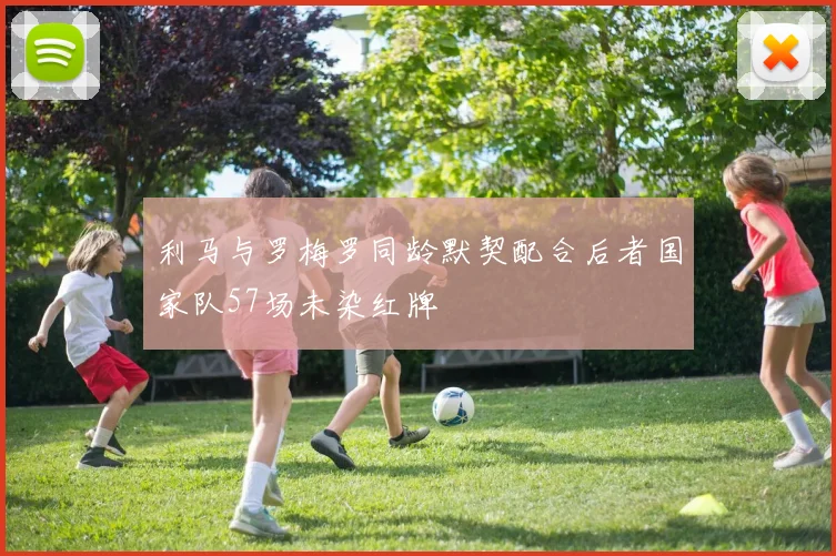 利马与罗梅罗同龄默契配合后者国家队57场未染红牌