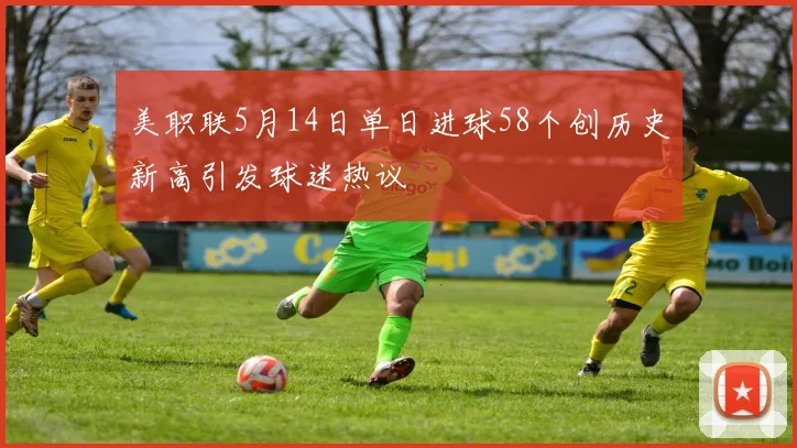 美职联5月14日单日进球58个创历史新高引发球迷热议