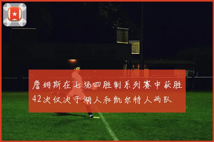 詹姆斯在七场四胜制系列赛中获胜42次仅次于湖人和凯尔特人两队