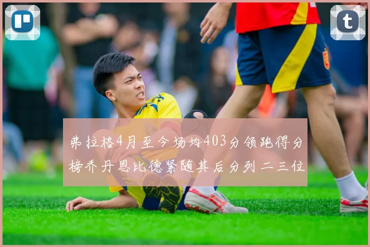 弗拉格4月至今场均403分领跑得分榜乔丹恩比德紧随其后分列二三位