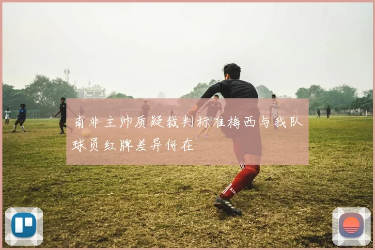 南非主帅质疑裁判标准梅西与我队球员红牌差异何在