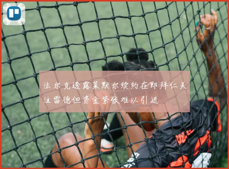 法尔克透露莱默尔续约在即拜仁关注雷德但资金紧张难以引进