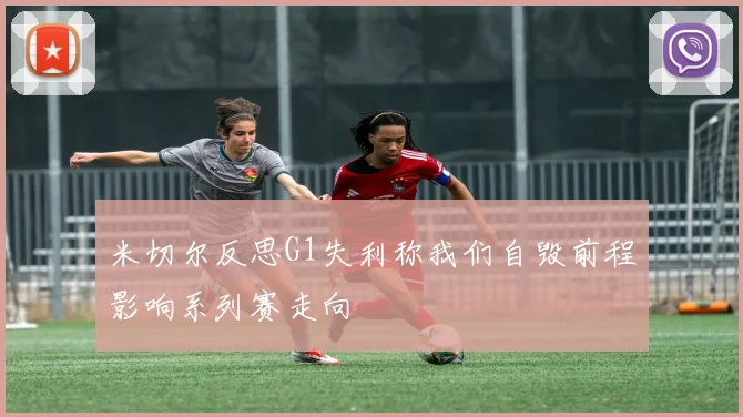 米切尔反思G1失利称我们自毁前程影响系列赛走向