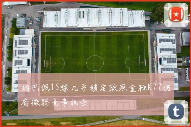 姆巴佩15球几乎锁定欧冠金靴K77仍有微弱竞争机会