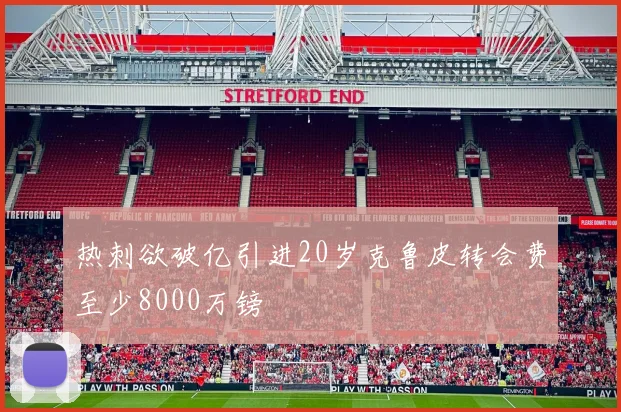 热刺欲破亿引进20岁克鲁皮转会费至少8000万镑