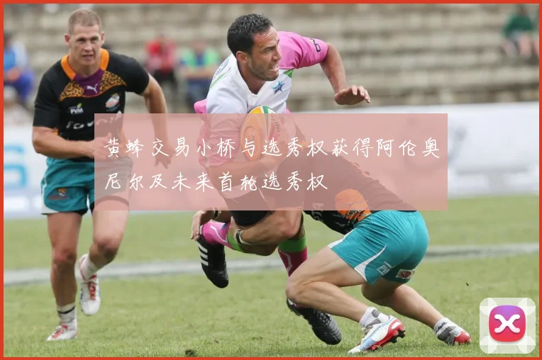 黄蜂交易小桥与选秀权获得阿伦奥尼尔及未来首轮选秀权