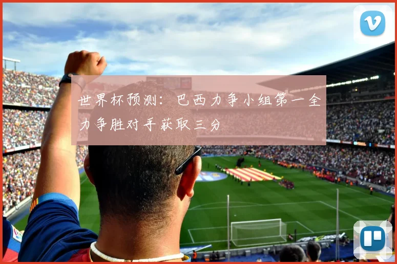 世界杯预测：巴西力争小组第一全力争胜对手获取三分