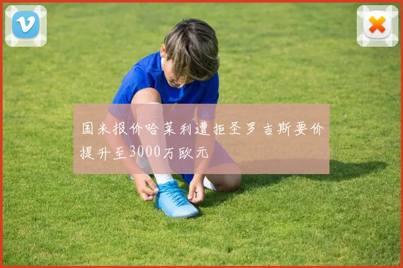 国米报价哈莱利遭拒圣罗吉斯要价提升至3000万欧元