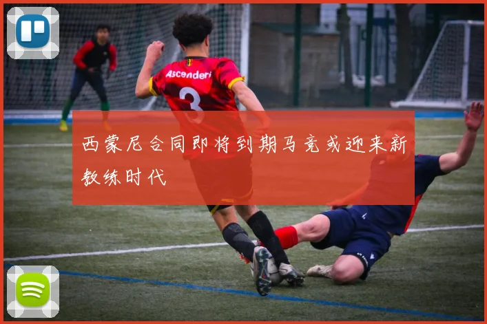 西蒙尼合同即将到期马竞或迎来新教练时代