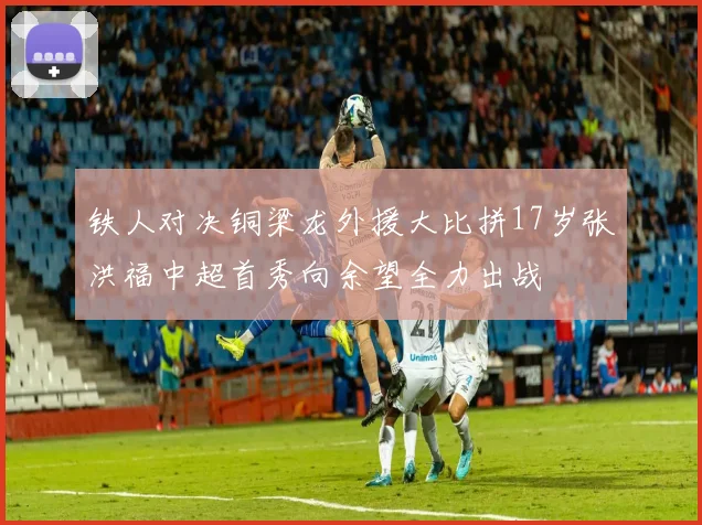 铁人对决铜梁龙外援大比拼17岁张洪福中超首秀向余望全力出战