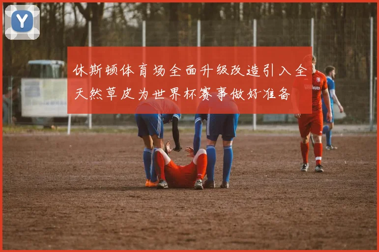 休斯顿体育场全面升级改造引入全天然草皮为世界杯赛事做好准备