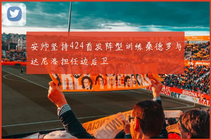 安帅坚持424首发阵型训练桑德罗与达尼洛担任边后卫
