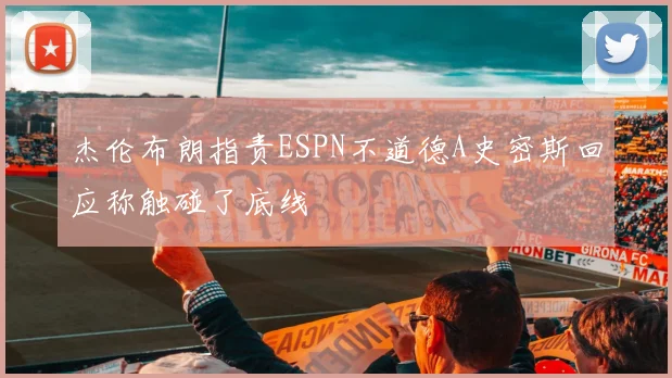 杰伦布朗指责ESPN不道德A史密斯回应称触碰了底线