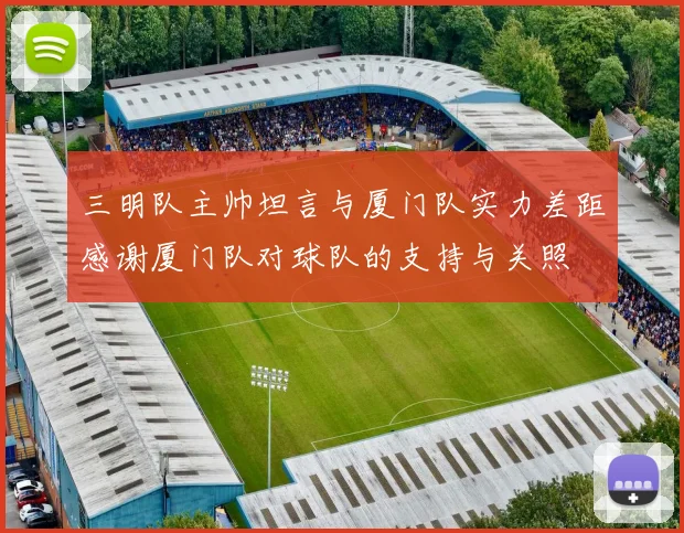 三明队主帅坦言与厦门队实力差距感谢厦门队对球队的支持与关照