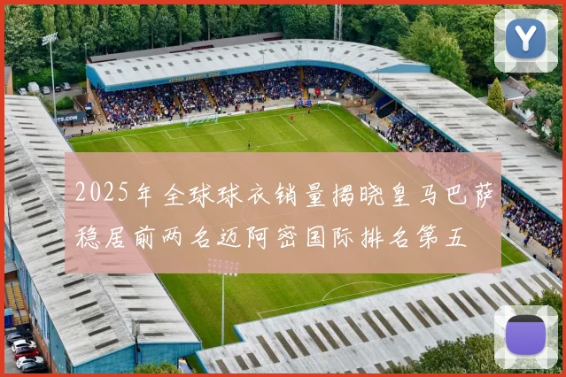 2025年全球球衣销量揭晓皇马巴萨稳居前两名迈阿密国际排名第五