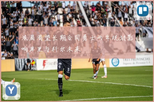 浓眉渴望长期合同勇士两年规划影响库里与科尔未来
