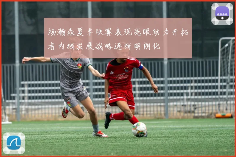 杨瀚森夏季联赛表现亮眼助力开拓者内线发展战略逐渐明朗化