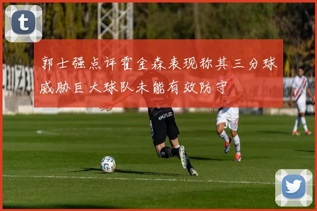 郭士强点评霍金森表现称其三分球威胁巨大球队未能有效防守