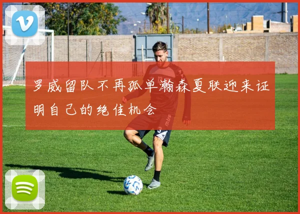 罗威留队不再孤单瀚森夏联迎来证明自己的绝佳机会