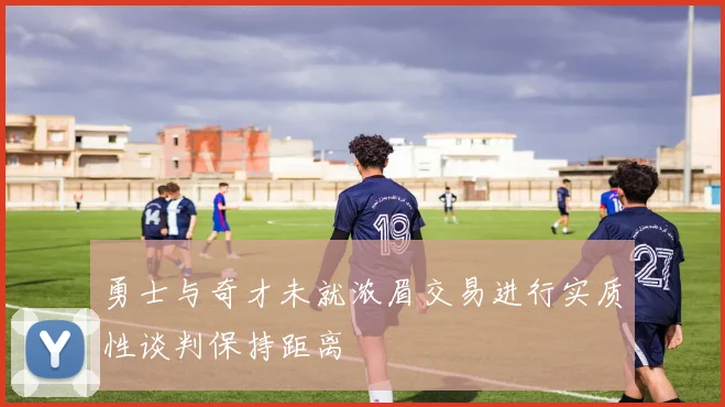 勇士与奇才未就浓眉交易进行实质性谈判保持距离