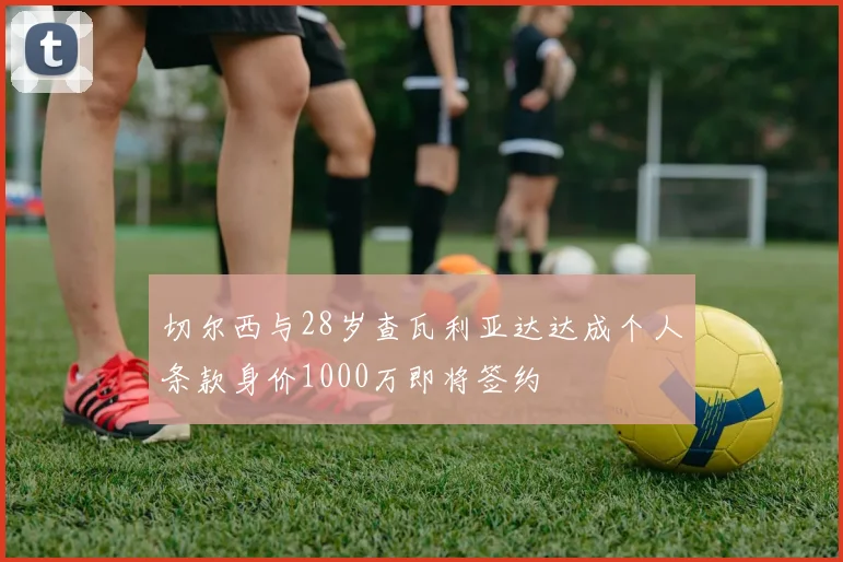 切尔西与28岁查瓦利亚达达成个人条款身价1000万即将签约