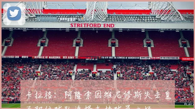 卡拉格：阿隆索因维尼修斯失去皇马职位球队选择支持球员立场
